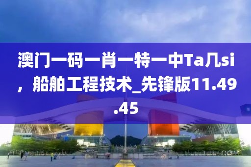澳門(mén)一碼一肖一特一中Ta幾si，船舶工程技術(shù)_先鋒版11.49.45