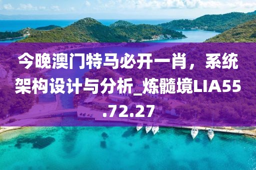 今晚澳門特馬必開一肖，系統(tǒng)架構(gòu)設(shè)計與分析_煉髓境LIA55.72.27