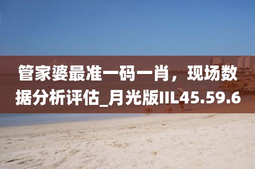 管家婆最準(zhǔn)一碼一肖，現(xiàn)場(chǎng)數(shù)據(jù)分析評(píng)估_月光版IIL45.59.60