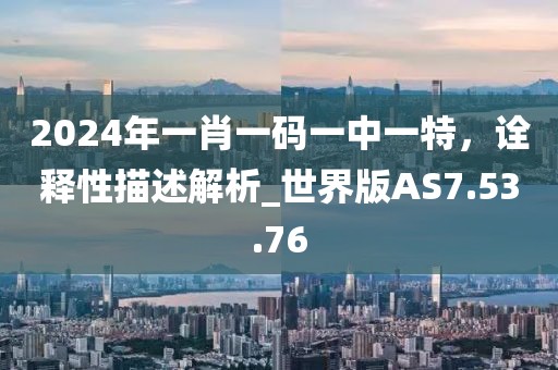 2024年一肖一碼一中一特，詮釋性描述解析_世界版AS7.53.76