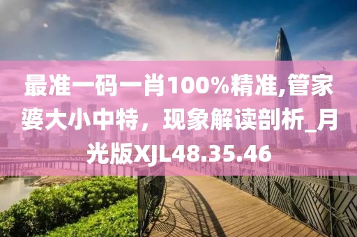 最準一碼一肖100%精準,管家婆大小中特，現(xiàn)象解讀剖析_月光版XJL48.35.46