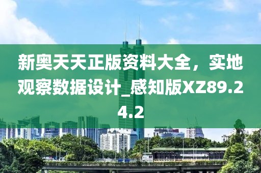新奧天天正版資料大全，實地觀察數(shù)據(jù)設(shè)計_感知版XZ89.24.2