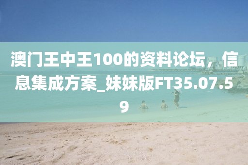澳門王中王100的資料論壇，信息集成方案_妹妹版FT35.07.59