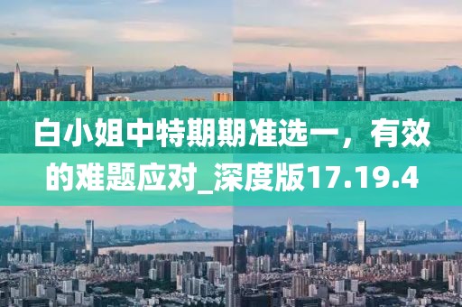 白小姐中特期期準(zhǔn)選一，有效的難題應(yīng)對(duì)_深度版17.19.4
