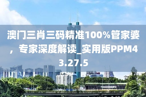 澳門三肖三碼精準(zhǔn)100%管家婆，專家深度解讀_實(shí)用版PPM43.27.5