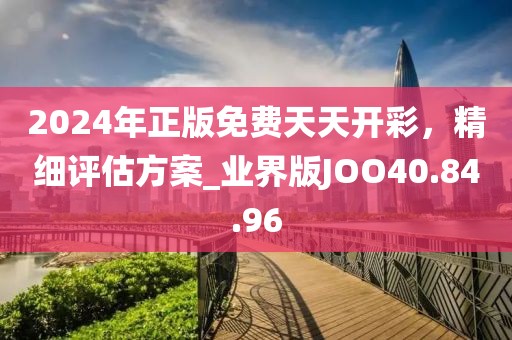 2024年正版免費(fèi)天天開彩，精細(xì)評(píng)估方案_業(yè)界版JOO40.84.96