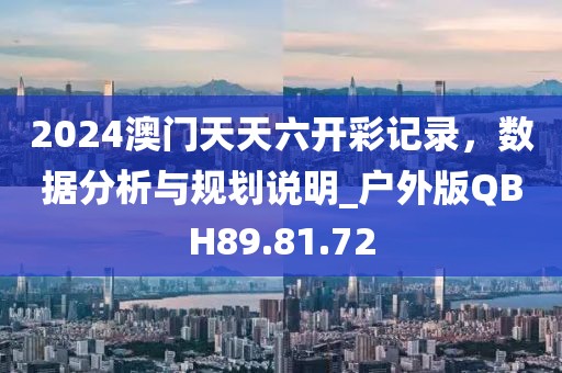 2024澳門天天六開彩記錄，數(shù)據(jù)分析與規(guī)劃說明_戶外版QBH89.81.72