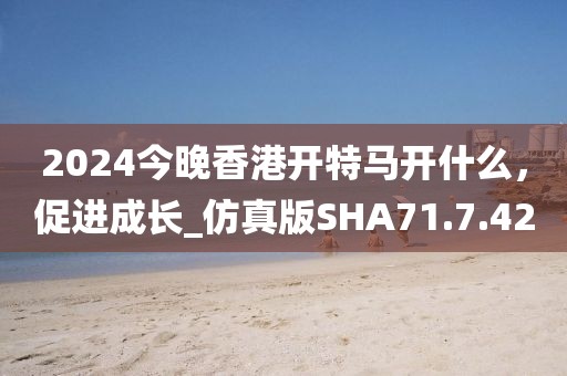 2024今晚香港開(kāi)特馬開(kāi)什么，促進(jìn)成長(zhǎng)_仿真版SHA71.7.42