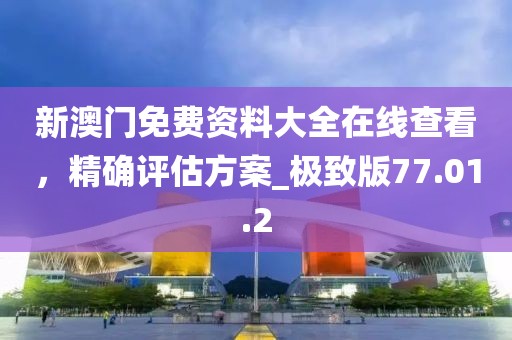 新澳門免費(fèi)資料大全在線查看，精確評(píng)估方案_極致版77.01.2