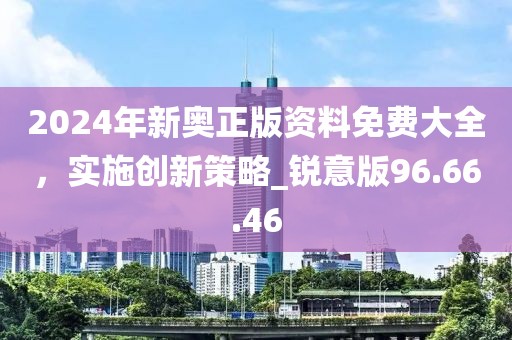 2024年新奧正版資料免費大全，實施創(chuàng)新策略_銳意版96.66.46