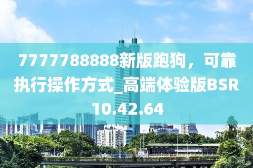 7777788888新版跑狗，可靠執(zhí)行操作方式_高端體驗(yàn)版BSR10.42.64
