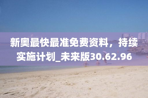 新奧最快最準免費資料，持續(xù)實施計劃_未來版30.62.96