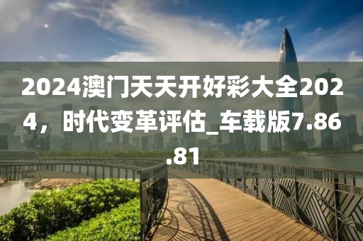 2024澳門天天開好彩大全2024，時代變革評估_車載版7.86.81