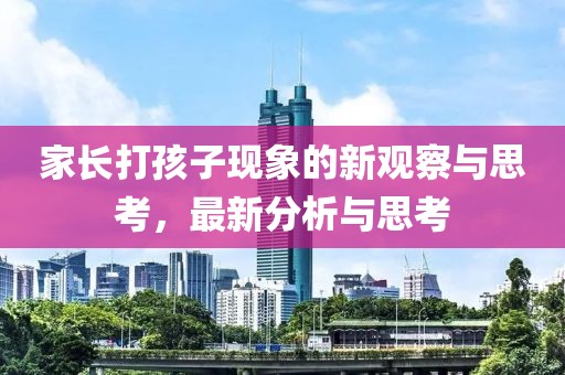 家長打孩子現(xiàn)象的新觀察與思考，最新分析與思考