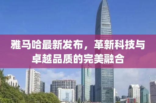 雅馬哈最新發(fā)布，革新科技與卓越品質(zhì)的完美融合