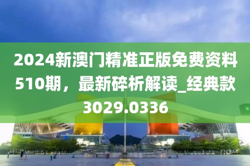 2024新澳門精準(zhǔn)正版免費(fèi)資料510期，最新碎析解讀_經(jīng)典款3029.0336