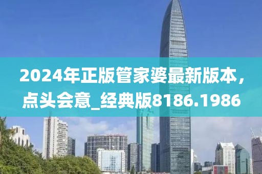 2024年正版管家婆最新版本，點(diǎn)頭會(huì)意_經(jīng)典版8186.1986
