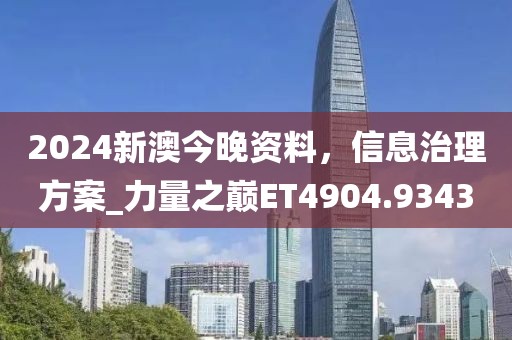 2024新澳今晚資料，信息治理方案_力量之巔ET4904.9343