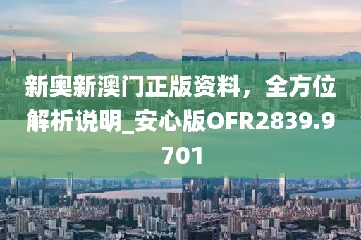 新奧新澳門正版資料，全方位解析說(shuō)明_安心版OFR2839.9701