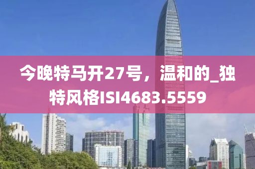 今晚特馬開27號，溫和的_獨特風(fēng)格ISI4683.5559