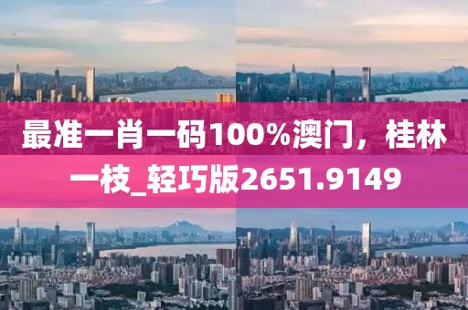 最準(zhǔn)一肖一碼100%澳門，桂林一枝_輕巧版2651.9149