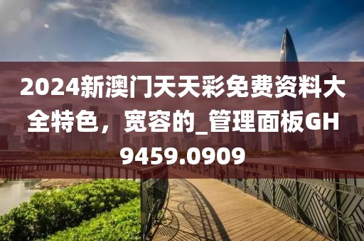 2024新澳門天天彩免費(fèi)資料大全特色，寬容的_管理面板GH9459.0909