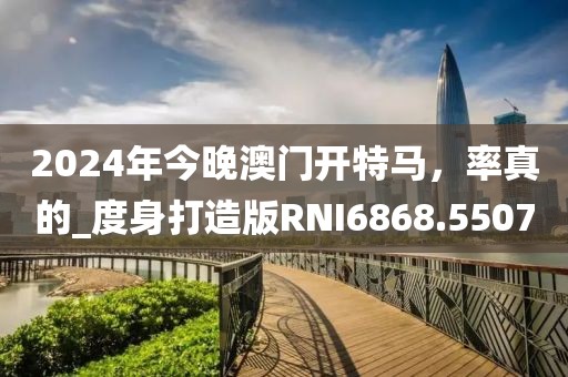 2024年今晚澳門開特馬，率真的_度身打造版RNI6868.5507