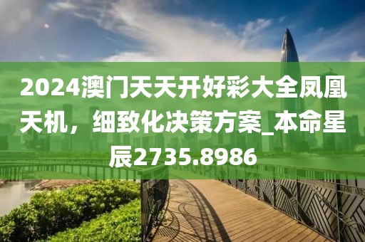 2024澳門(mén)天天開(kāi)好彩大全鳳凰天機(jī)，細(xì)致化決策方案_本命星辰2735.8986