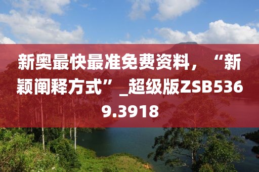 新奧最快最準(zhǔn)免費(fèi)資料，“新穎闡釋方式”_超級(jí)版ZSB5369.3918