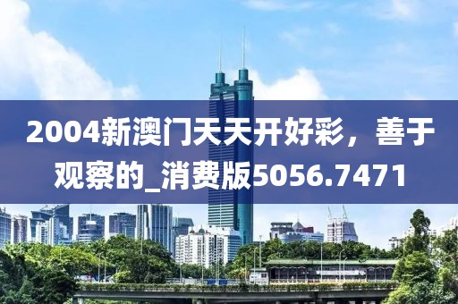 2004新澳門天天開好彩，善于觀察的_消費(fèi)版5056.7471