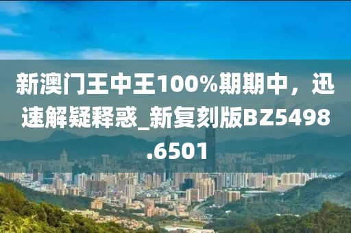 新澳門王中王100%期期中，迅速解疑釋惑_新復(fù)刻版BZ5498.6501