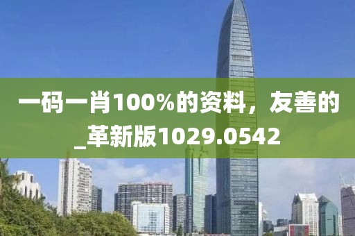 一碼一肖100%的資料，友善的_革新版1029.0542