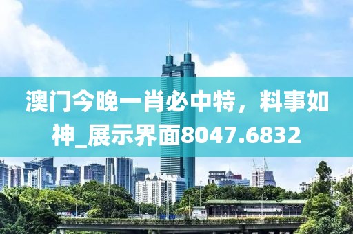 澳門(mén)今晚一肖必中特，料事如神_展示界面8047.6832