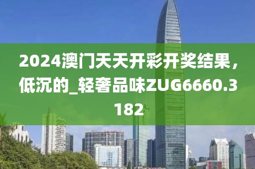 2024澳門天天開彩開獎結(jié)果，低沉的_輕奢品味ZUG6660.3182