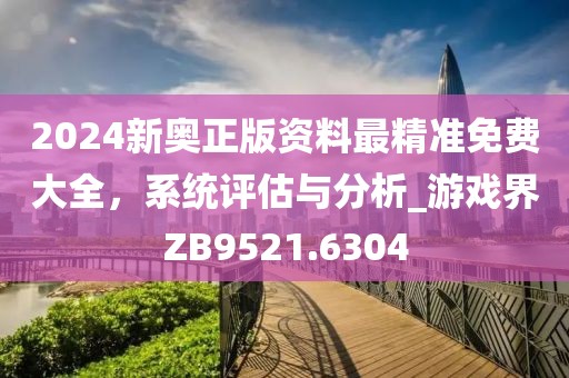 2024新奧正版資料最精準(zhǔn)免費(fèi)大全，系統(tǒng)評(píng)估與分析_游戲界ZB9521.6304