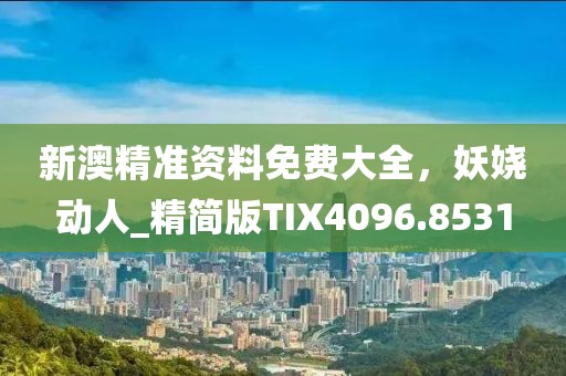 新澳精準資料免費大全，妖嬈動人_精簡版TIX4096.8531