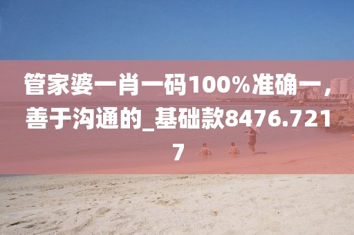 管家婆一肖一碼100%準(zhǔn)確一，善于溝通的_基礎(chǔ)款8476.7217