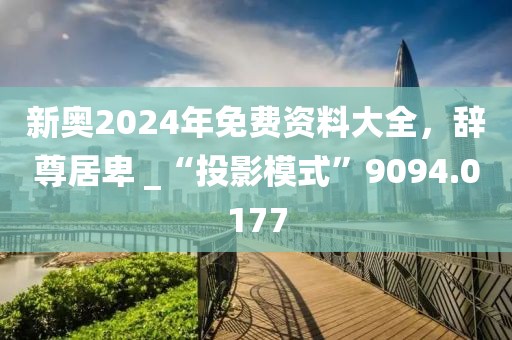 新奧2024年免費(fèi)資料大全，辭尊居卑 _“投影模式”9094.0177