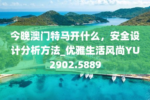 今晚澳門特馬開什么，安全設(shè)計分析方法_優(yōu)雅生活風(fēng)尚YU2902.5889