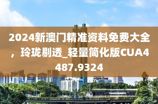 2024新澳門精準(zhǔn)資料免費(fèi)大全，玲瓏剔透_輕量簡化版CUA4487.9324