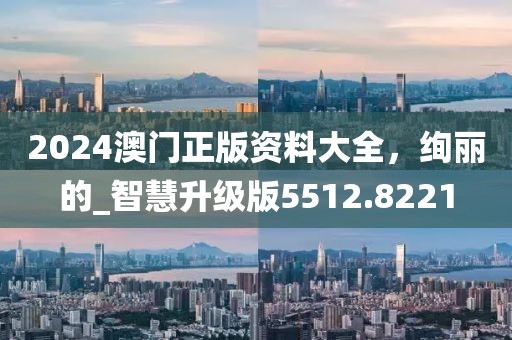 2024澳門正版資料大全，絢麗的_智慧升級(jí)版5512.8221