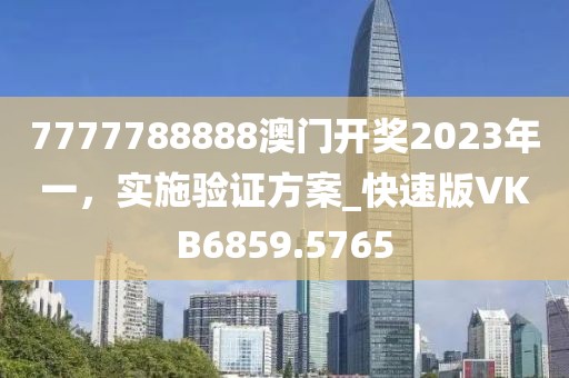 7777788888澳門開獎(jiǎng)2023年一，實(shí)施驗(yàn)證方案_快速版VKB6859.5765