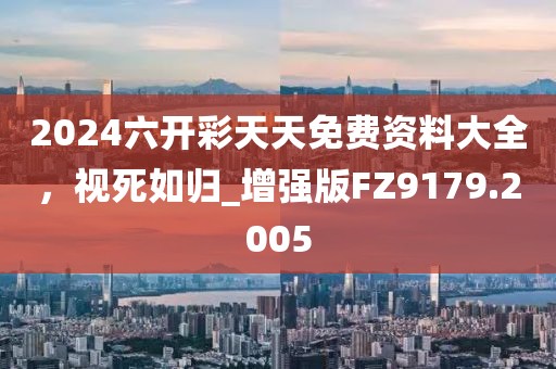 2024六開彩天天免費資料大全，視死如歸_增強版FZ9179.2005