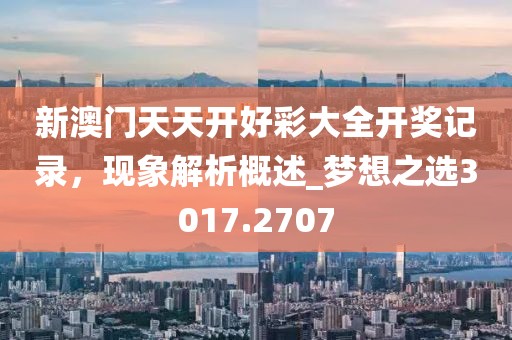 新澳門天天開(kāi)好彩大全開(kāi)獎(jiǎng)記錄，現(xiàn)象解析概述_夢(mèng)想之選3017.2707