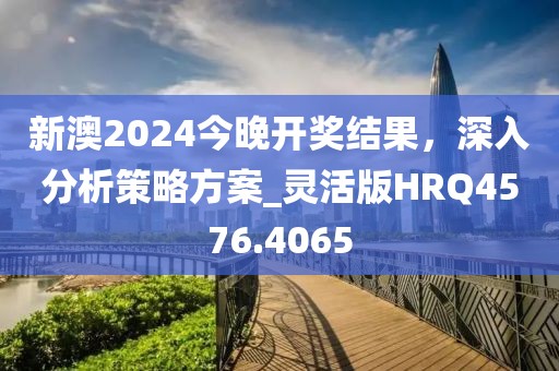 新澳2024今晚開(kāi)獎(jiǎng)結(jié)果，深入分析策略方案_靈活版HRQ4576.4065