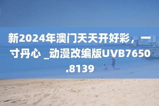 新2024年澳門天天開好彩，一寸丹心 _動漫改編版UVB7650.8139
