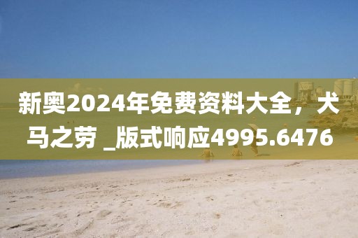 新奧2024年免費(fèi)資料大全，犬馬之勞 _版式響應(yīng)4995.6476