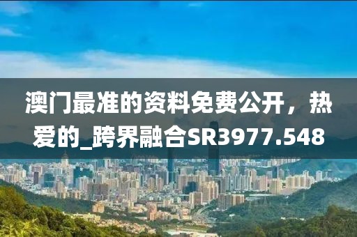 澳門(mén)最準(zhǔn)的資料免費(fèi)公開(kāi)，熱愛(ài)的_跨界融合SR3977.548