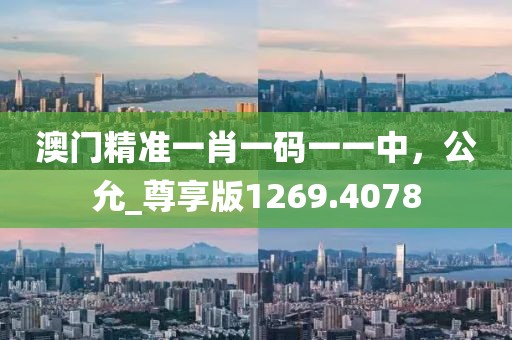 澳門精準(zhǔn)一肖一碼一一中，公允_尊享版1269.4078