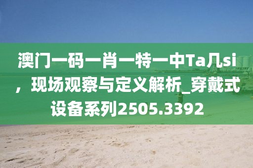 澳門一碼一肖一特一中Ta幾si，現(xiàn)場(chǎng)觀察與定義解析_穿戴式設(shè)備系列2505.3392